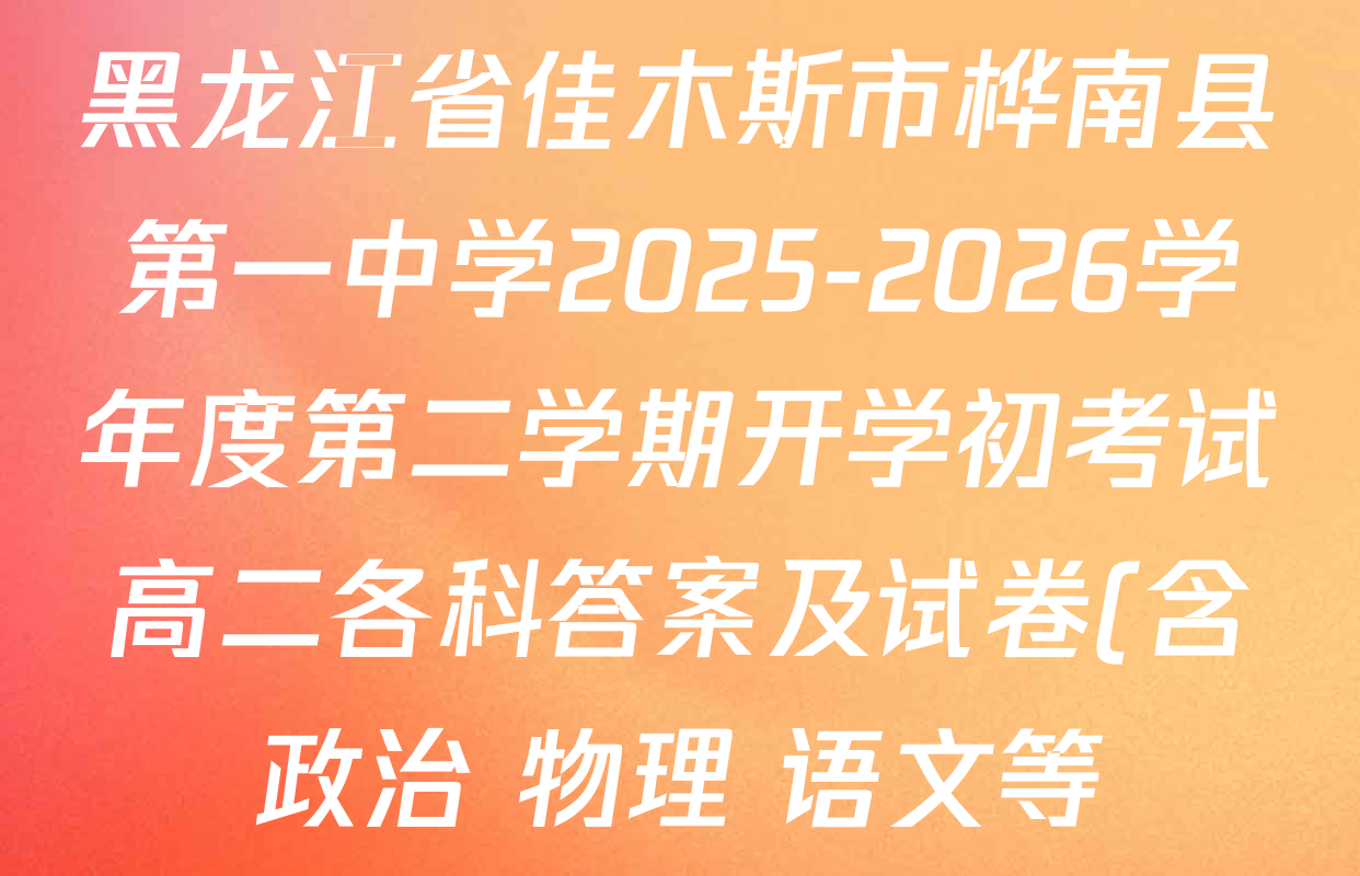 黑龙江省佳木斯市桦南县第一中学2025-2026学年度第二学期开学初考试高二各科答案及试卷(含政治 物理 语文等) 黑龙江省佳木斯市桦南县第一中学2025-2026学年度第二学期开学初考试高二各科答案及试卷(含政治 物理 语文等)